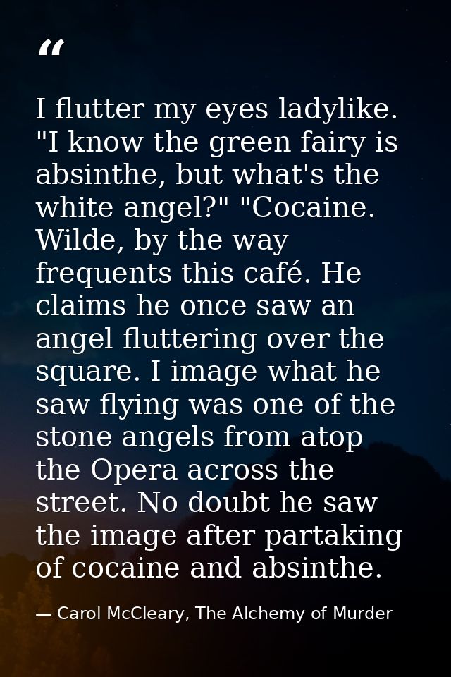 I flutter my eyes ladylike. "I know the green fairy is absinthe, but what's the white angel?" "Cocaine. Wilde, by the wa — Carol McCleary, The Alchemy of Murder