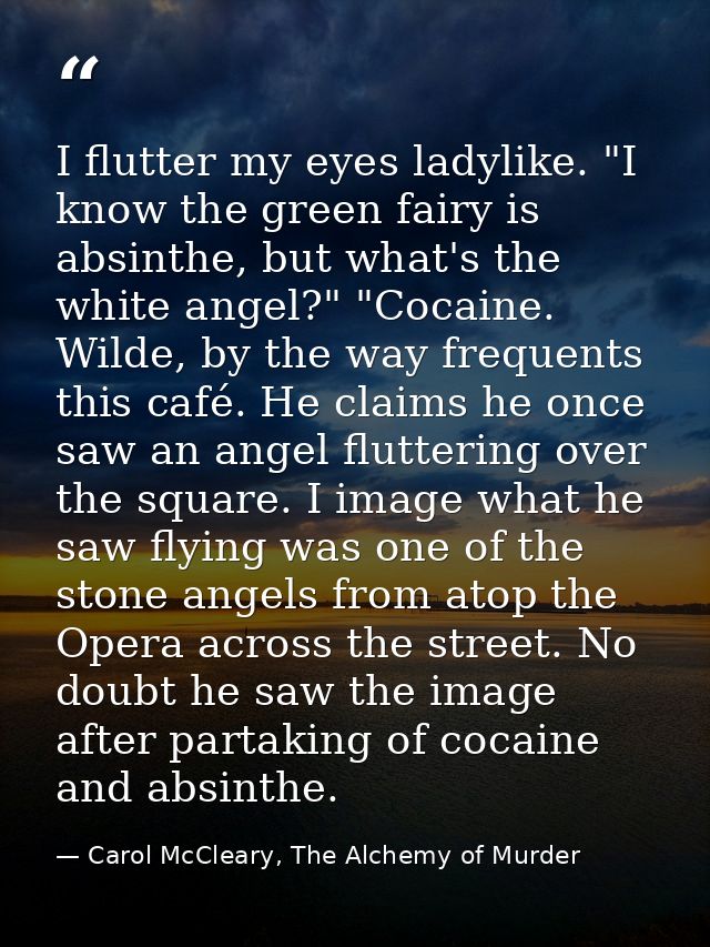 I flutter my eyes ladylike. "I know the green fairy is absinthe, but what's the white angel?" "Cocaine. Wilde, by the wa — Carol McCleary, The Alchemy of Murder