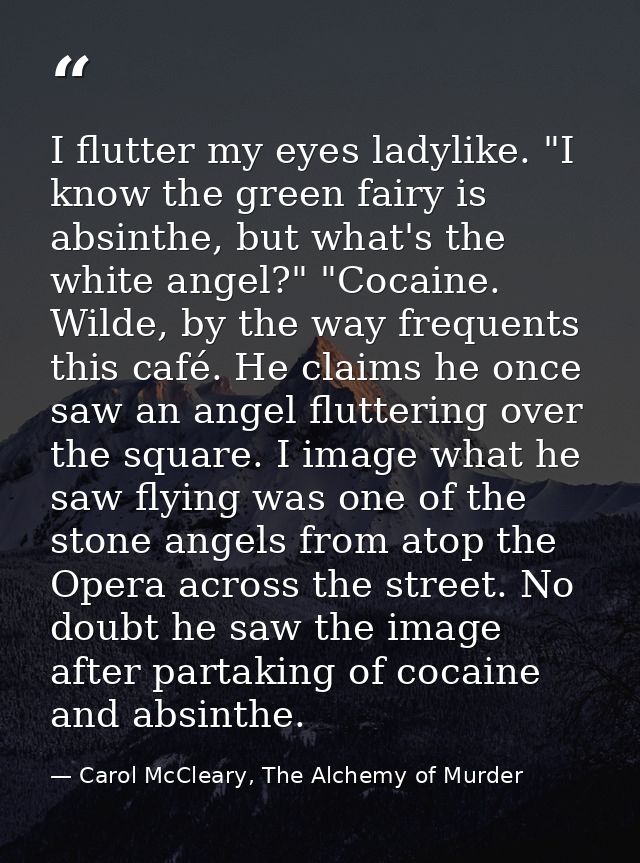 I flutter my eyes ladylike. "I know the green fairy is absinthe, but what's the white angel?" "Cocaine. Wilde, by the wa — Carol McCleary, The Alchemy of Murder