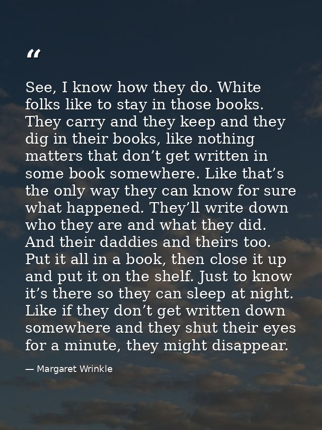 See, I know how they do. White folks like to stay in those books. They carry and they keep and they dig in their books,  — Margaret Wrinkle