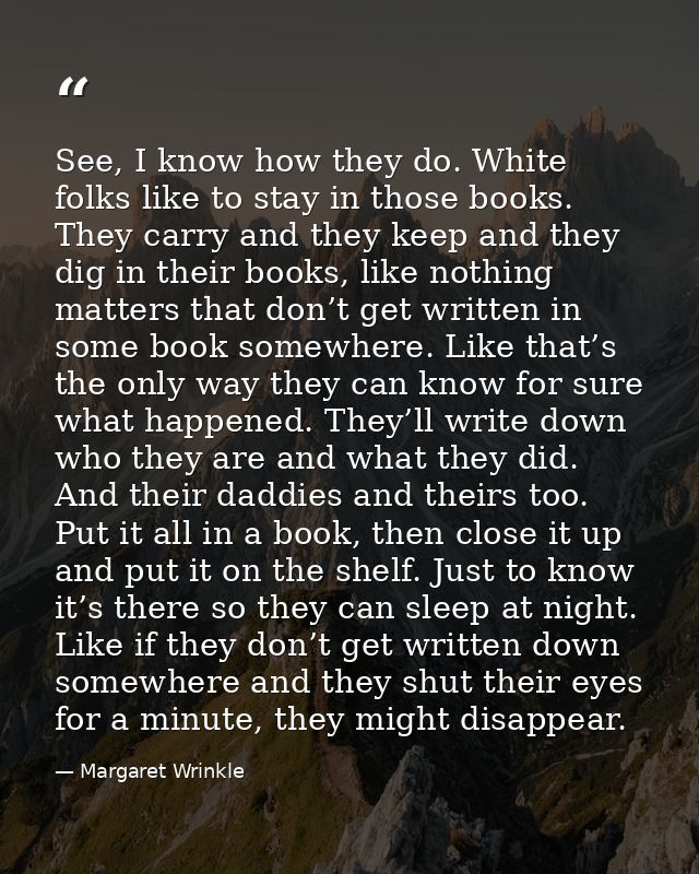 See, I know how they do. White folks like to stay in those books. They carry and they keep and they dig in their books,  — Margaret Wrinkle