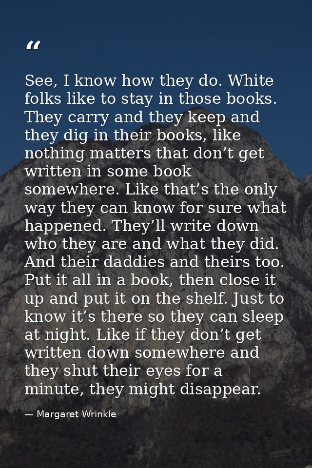 See, I know how they do. White folks like to stay in those books. They carry and they keep and they dig in their books,  — Margaret Wrinkle
