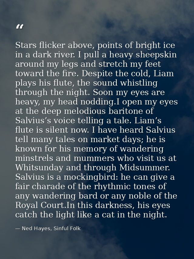 Stars flicker above, points of bright ice in a dark river. I pull a heavy sheepskin around my legs and stretch my feet t — Ned Hayes, Sinful Folk