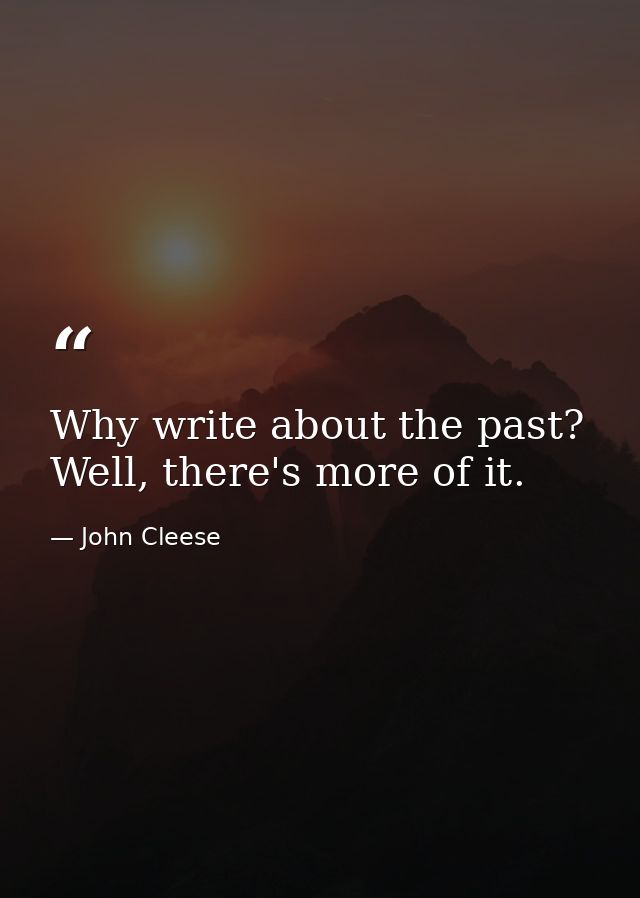 Why write about the past? Well, there's more of it. — John Cleese