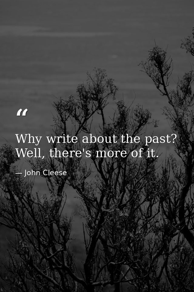 Why write about the past? Well, there's more of it. — John Cleese