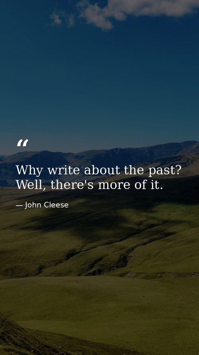 Why write about the past? Well, there's more of it. — John Cleese