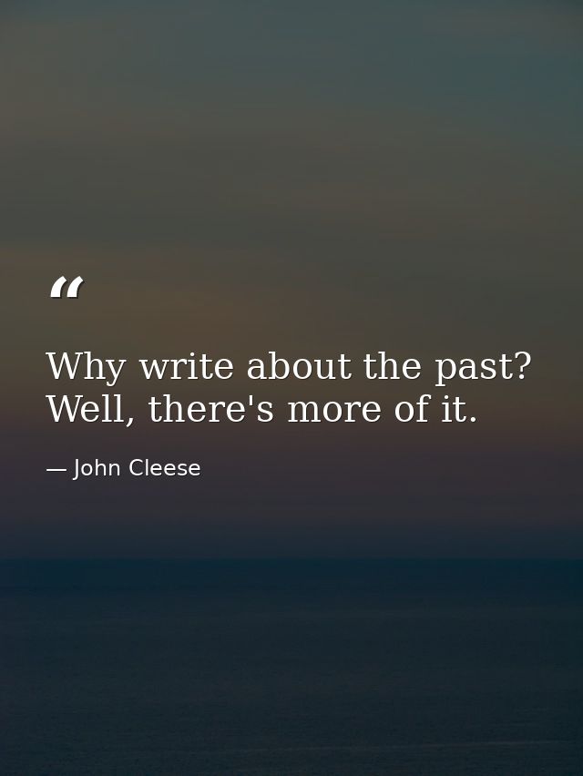 Why write about the past? Well, there's more of it. — John Cleese