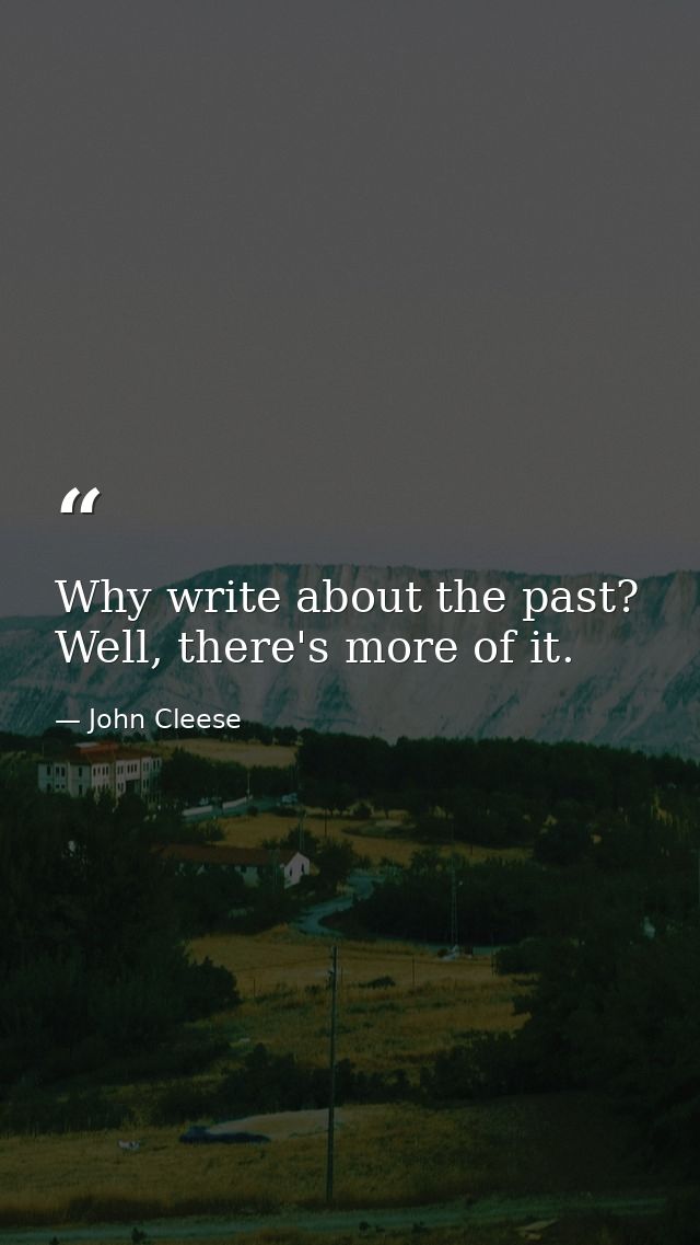 Why write about the past? Well, there's more of it. — John Cleese