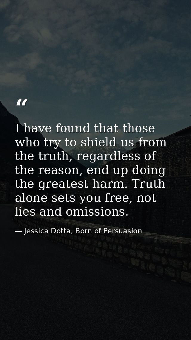I have found that those who try to shield us from the truth, regardless of the reason, end up doing the greatest harm. T — Jessica Dotta, Born of Persuasion