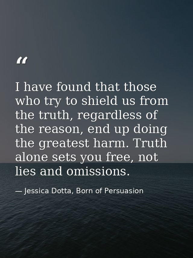 I have found that those who try to shield us from the truth, regardless of the reason, end up doing the greatest harm. T — Jessica Dotta, Born of Persuasion