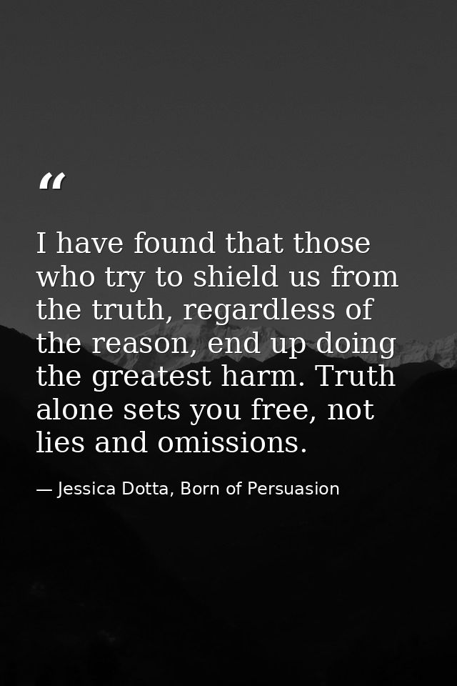 I have found that those who try to shield us from the truth, regardless of the reason, end up doing the greatest harm. T — Jessica Dotta, Born of Persuasion