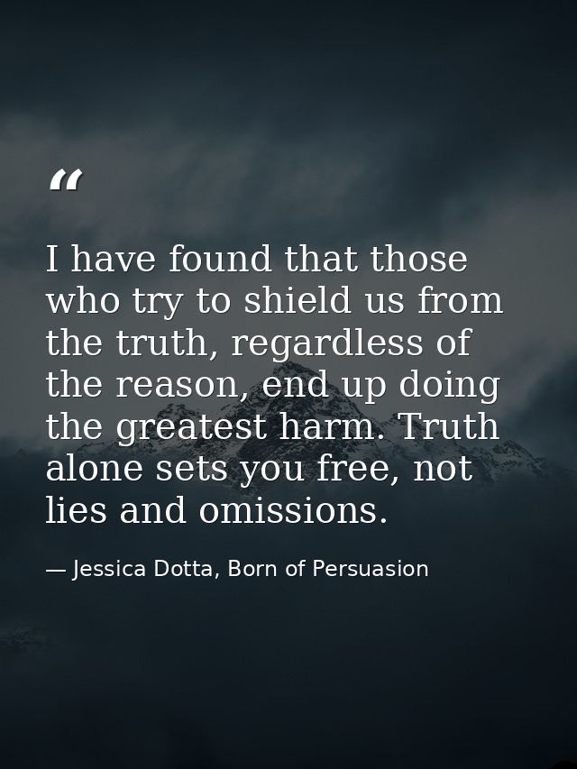 I have found that those who try to shield us from the truth, regardless of the reason, end up doing the greatest harm. T — Jessica Dotta, Born of Persuasion