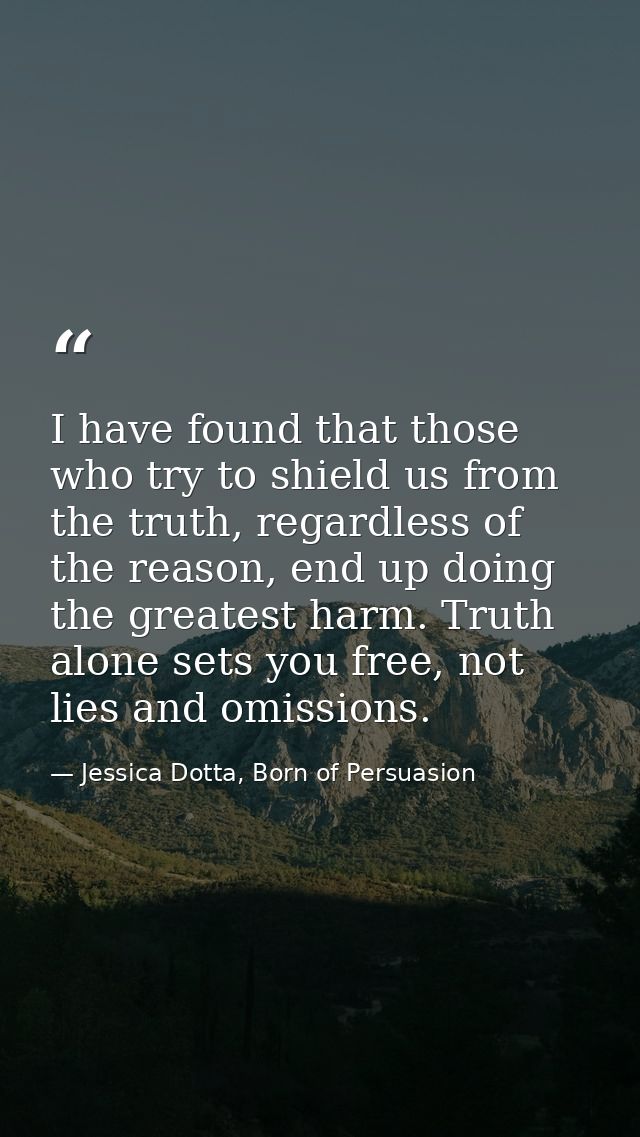 I have found that those who try to shield us from the truth, regardless of the reason, end up doing the greatest harm. T — Jessica Dotta, Born of Persuasion