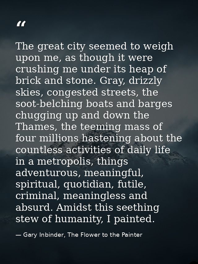 The great city seemed to weigh upon me, as though it were crushing me under its heap of brick and stone. Gray, drizzly s — Gary Inbinder, The Flower to the Painter