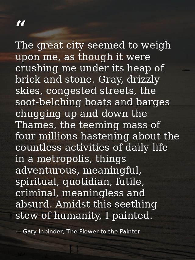 The great city seemed to weigh upon me, as though it were crushing me under its heap of brick and stone. Gray, drizzly s — Gary Inbinder, The Flower to the Painter