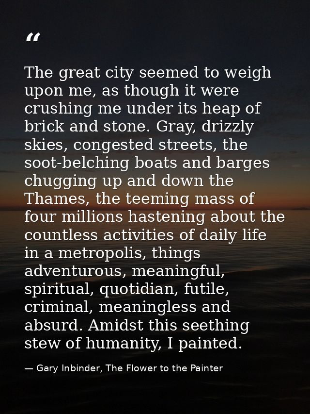 The great city seemed to weigh upon me, as though it were crushing me under its heap of brick and stone. Gray, drizzly s — Gary Inbinder, The Flower to the Painter