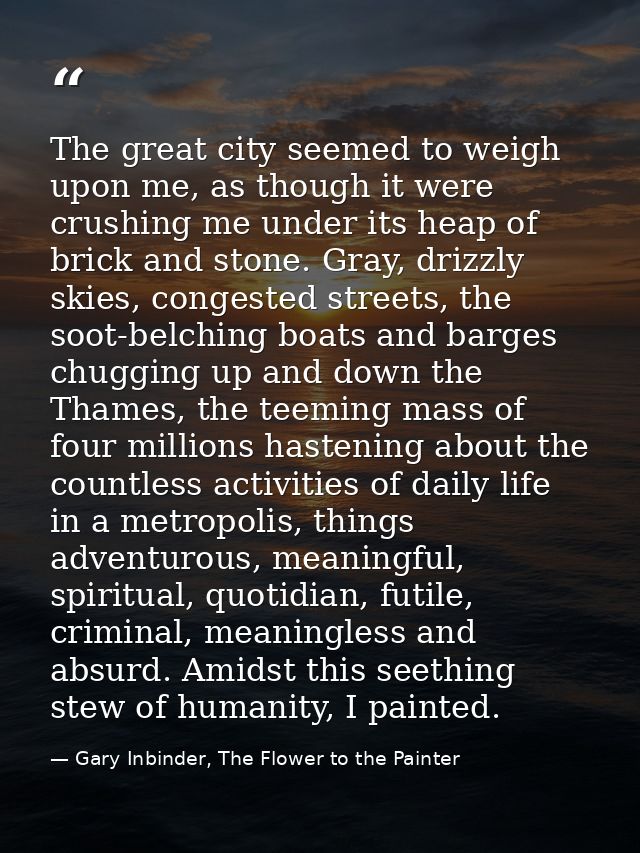 The great city seemed to weigh upon me, as though it were crushing me under its heap of brick and stone. Gray, drizzly s — Gary Inbinder, The Flower to the Painter