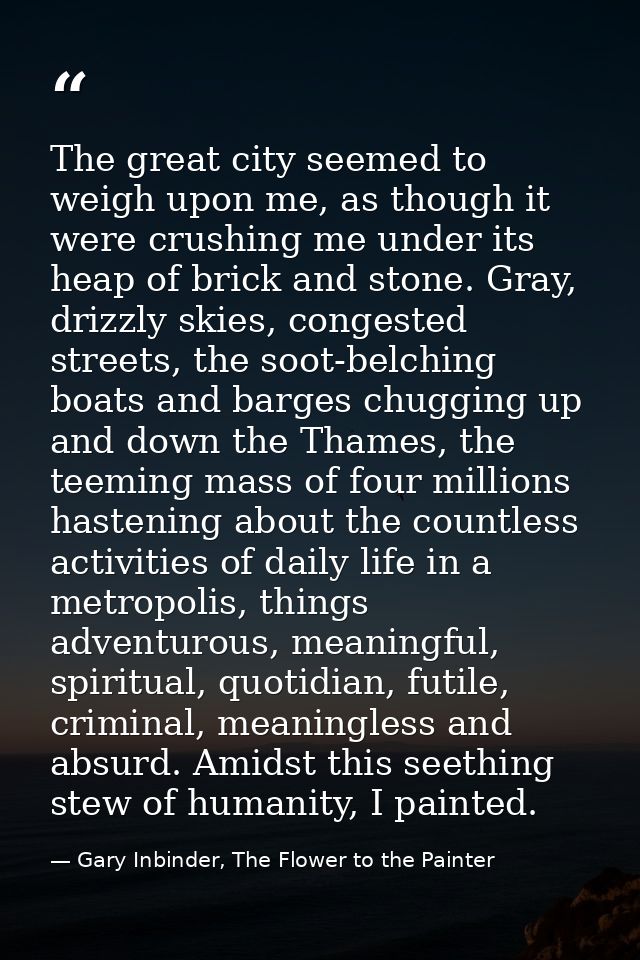 The great city seemed to weigh upon me, as though it were crushing me under its heap of brick and stone. Gray, drizzly s — Gary Inbinder, The Flower to the Painter