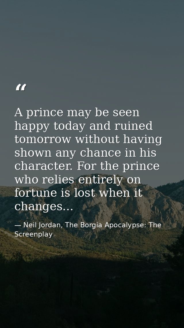 A prince may be seen happy today and ruined tomorrow without having shown any chance in his character. For the prince wh — Neil Jordan, The Borgia Apocalypse: The Screenplay