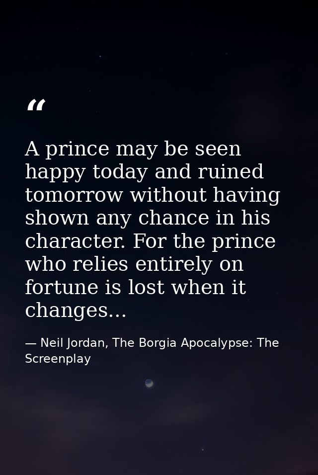 A prince may be seen happy today and ruined tomorrow without having shown any chance in his character. For the prince wh — Neil Jordan, The Borgia Apocalypse: The Screenplay