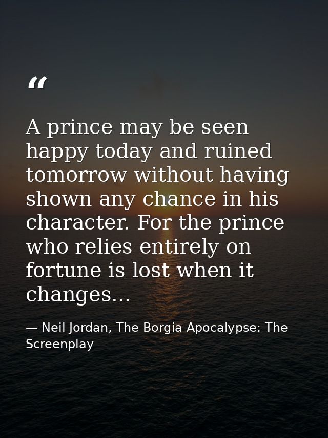 A prince may be seen happy today and ruined tomorrow without having shown any chance in his character. For the prince wh — Neil Jordan, The Borgia Apocalypse: The Screenplay
