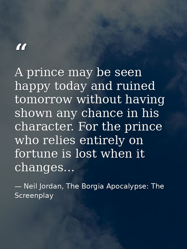 A prince may be seen happy today and ruined tomorrow without having shown any chance in his character. For the prince wh — Neil Jordan, The Borgia Apocalypse: The Screenplay