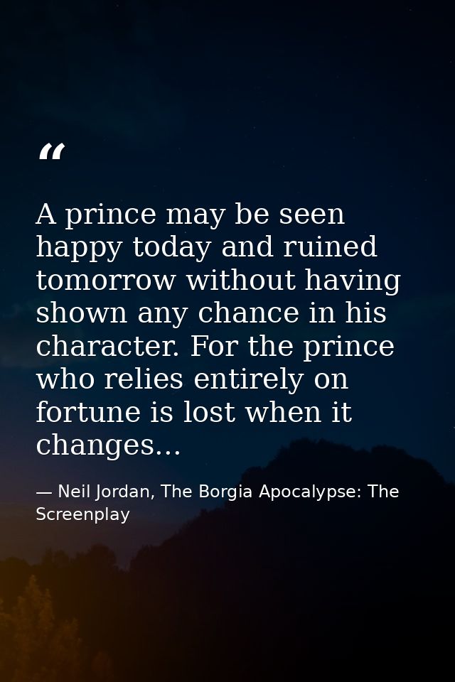 A prince may be seen happy today and ruined tomorrow without having shown any chance in his character. For the prince wh — Neil Jordan, The Borgia Apocalypse: The Screenplay