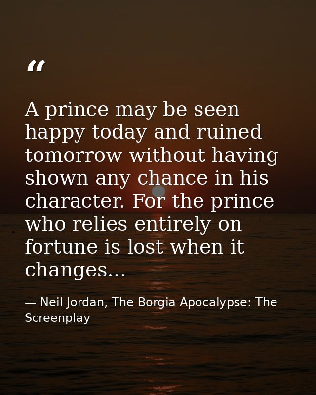 A prince may be seen happy today and ruined tomorrow without having shown any chance in his character. For the prince wh — Neil Jordan, The Borgia Apocalypse: The Screenplay