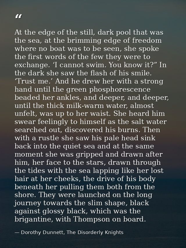 At the edge of the still, dark pool that was the sea, at the brimming edge of freedom where no boat was to be seen, she  — Dorothy Dunnett, The Disorderly Knights