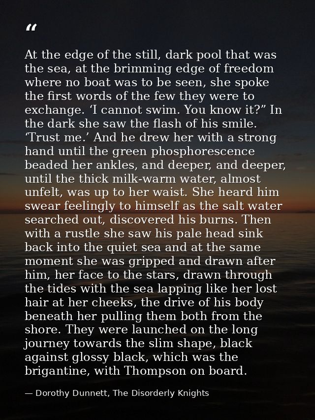At the edge of the still, dark pool that was the sea, at the brimming edge of freedom where no boat was to be seen, she  — Dorothy Dunnett, The Disorderly Knights