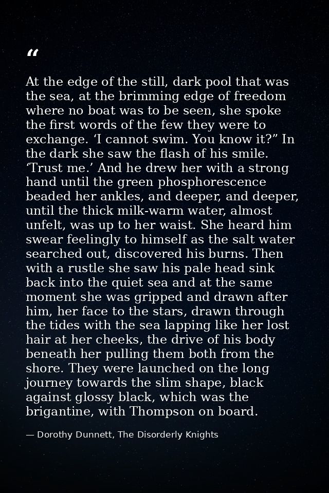 At the edge of the still, dark pool that was the sea, at the brimming edge of freedom where no boat was to be seen, she  — Dorothy Dunnett, The Disorderly Knights