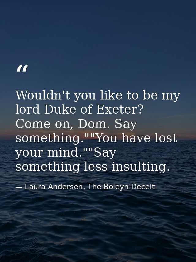 Wouldn't you like to be my lord Duke of Exeter? Come on, Dom. Say something.""You have lost your mind.""Say something le — Laura Andersen, The Boleyn Deceit
