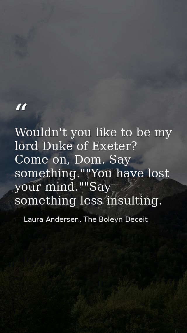 Wouldn't you like to be my lord Duke of Exeter? Come on, Dom. Say something.""You have lost your mind.""Say something le — Laura Andersen, The Boleyn Deceit