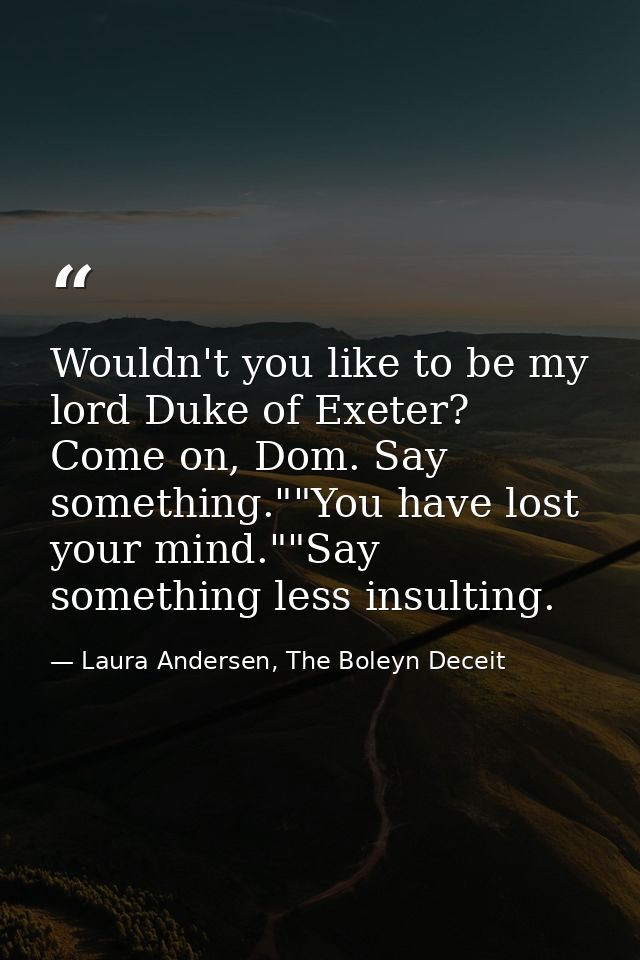 Wouldn't you like to be my lord Duke of Exeter? Come on, Dom. Say something.""You have lost your mind.""Say something le — Laura Andersen, The Boleyn Deceit