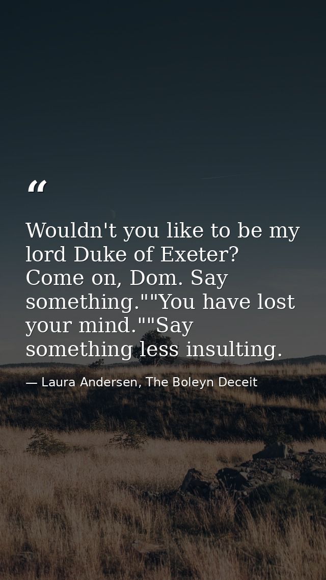 Wouldn't you like to be my lord Duke of Exeter? Come on, Dom. Say something.""You have lost your mind.""Say something le — Laura Andersen, The Boleyn Deceit
