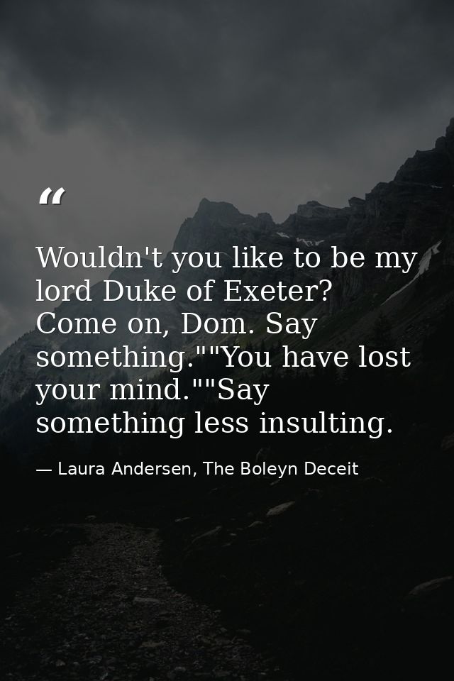 Wouldn't you like to be my lord Duke of Exeter? Come on, Dom. Say something.""You have lost your mind.""Say something le — Laura Andersen, The Boleyn Deceit