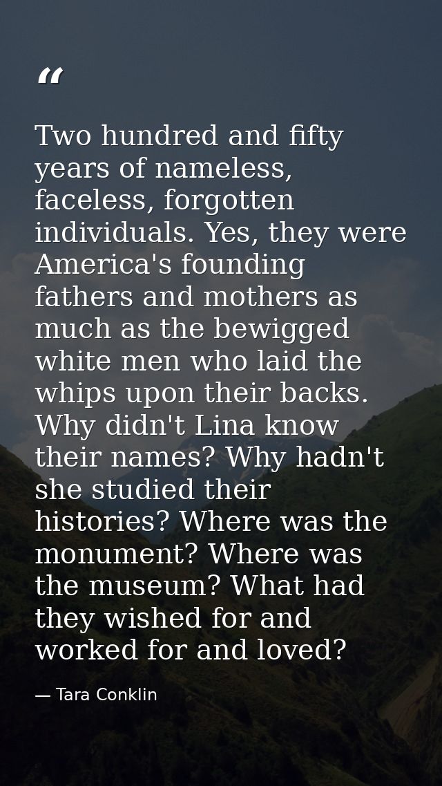 Two hundred and fifty years of nameless, faceless, forgotten individuals. Yes, they were America's founding fathers and  — Tara Conklin