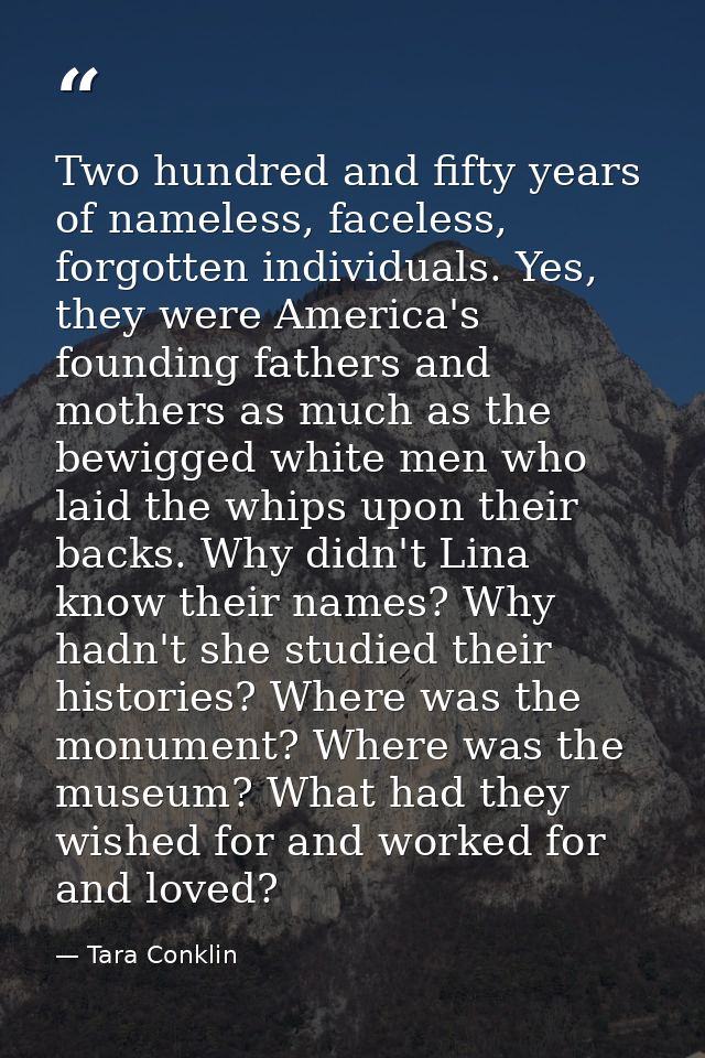 Two hundred and fifty years of nameless, faceless, forgotten individuals. Yes, they were America's founding fathers and  — Tara Conklin