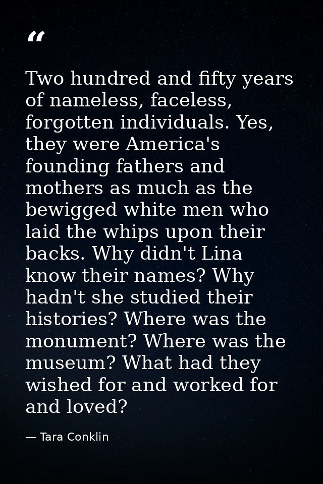 Two hundred and fifty years of nameless, faceless, forgotten individuals. Yes, they were America's founding fathers and  — Tara Conklin