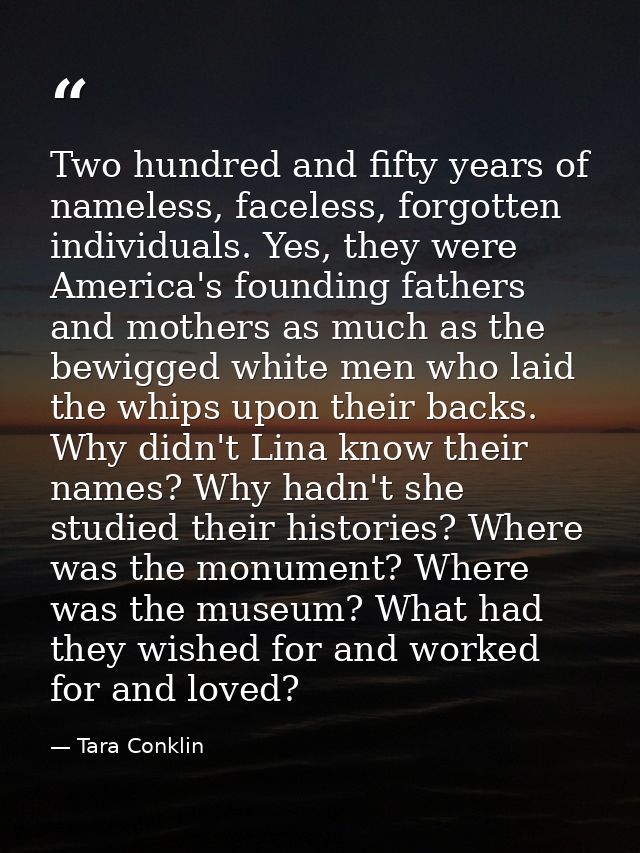 Two hundred and fifty years of nameless, faceless, forgotten individuals. Yes, they were America's founding fathers and  — Tara Conklin