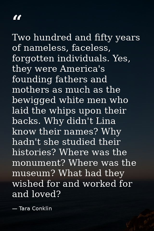 Two hundred and fifty years of nameless, faceless, forgotten individuals. Yes, they were America's founding fathers and  — Tara Conklin