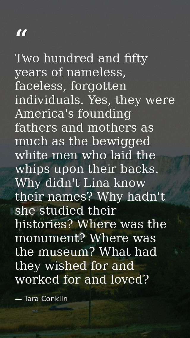 Two hundred and fifty years of nameless, faceless, forgotten individuals. Yes, they were America's founding fathers and  — Tara Conklin