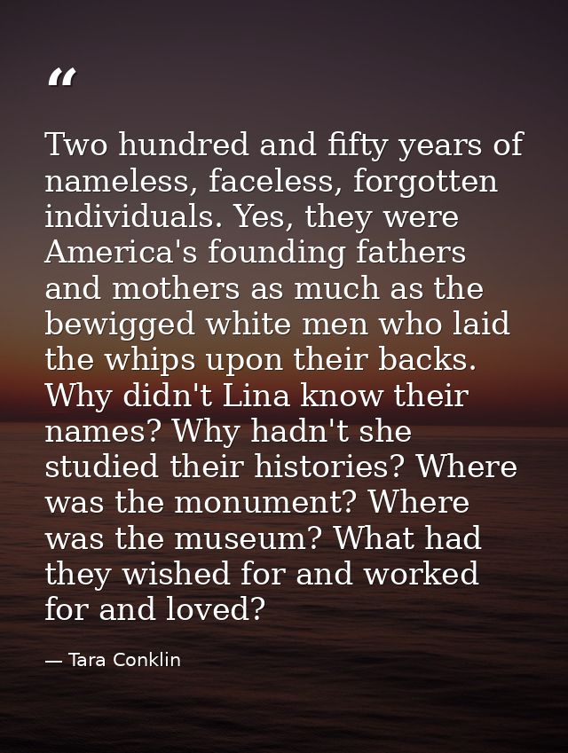Two hundred and fifty years of nameless, faceless, forgotten individuals. Yes, they were America's founding fathers and  — Tara Conklin