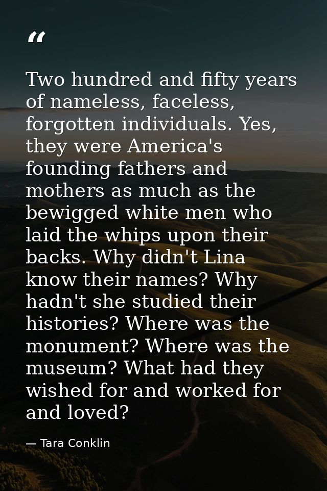 Two hundred and fifty years of nameless, faceless, forgotten individuals. Yes, they were America's founding fathers and  — Tara Conklin