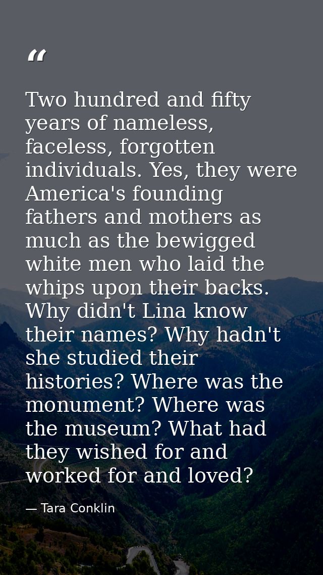 Two hundred and fifty years of nameless, faceless, forgotten individuals. Yes, they were America's founding fathers and  — Tara Conklin
