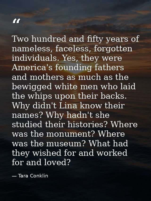 Two hundred and fifty years of nameless, faceless, forgotten individuals. Yes, they were America's founding fathers and  — Tara Conklin