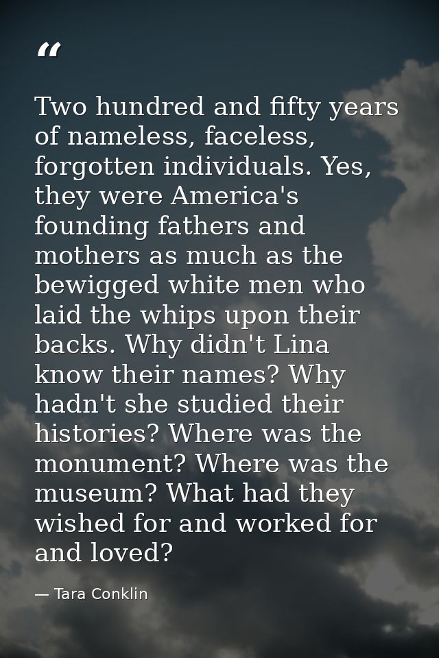 Two hundred and fifty years of nameless, faceless, forgotten individuals. Yes, they were America's founding fathers and  — Tara Conklin