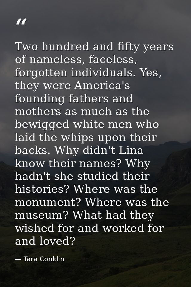 Two hundred and fifty years of nameless, faceless, forgotten individuals. Yes, they were America's founding fathers and  — Tara Conklin