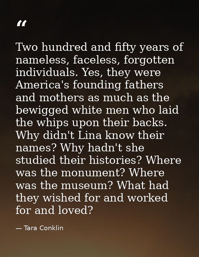 Two hundred and fifty years of nameless, faceless, forgotten individuals. Yes, they were America's founding fathers and  — Tara Conklin