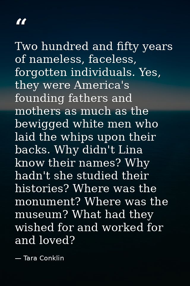 Two hundred and fifty years of nameless, faceless, forgotten individuals. Yes, they were America's founding fathers and  — Tara Conklin